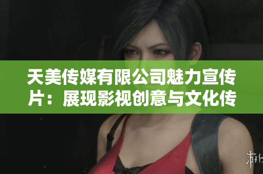 天美传媒有限公司魅力宣传片：展现影视创意与文化传承之美