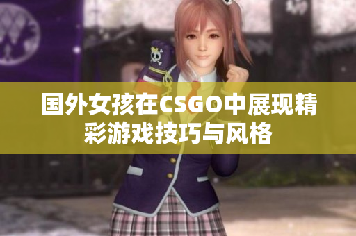 国外女孩在CSGO中展现精彩游戏技巧与风格