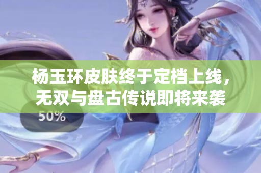 杨玉环皮肤终于定档上线，无双与盘古传说即将来袭
