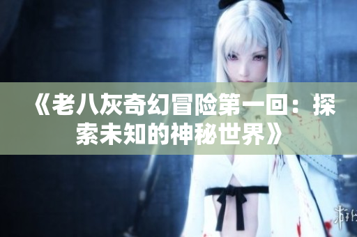 《老八灰奇幻冒险第一回：探索未知的神秘世界》