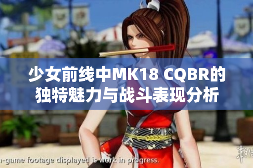 少女前线中MK18 CQBR的独特魅力与战斗表现分析