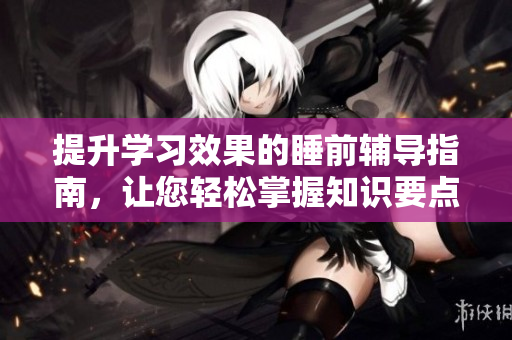 提升学习效果的睡前辅导指南，让您轻松掌握知识要点