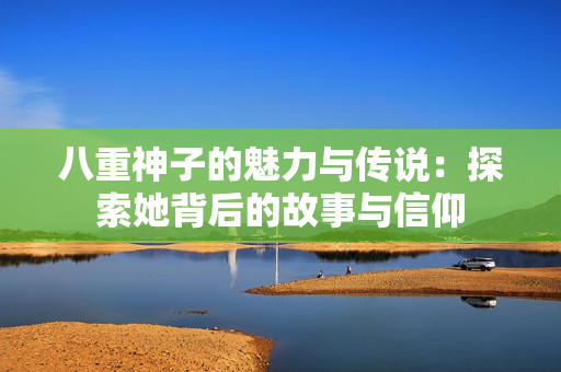 八重神子的魅力与传说：探索她背后的故事与信仰
