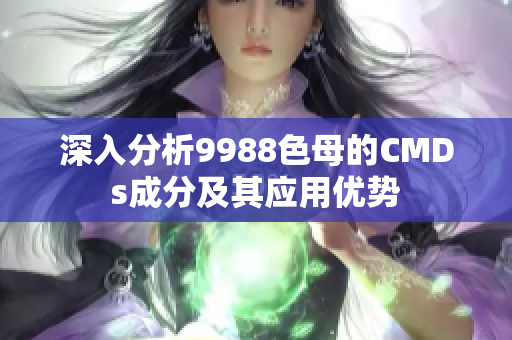 深入分析9988色母的CMDs成分及其应用优势