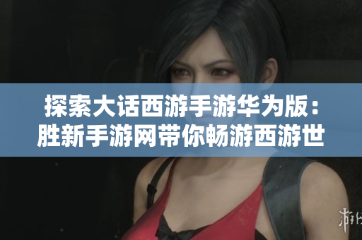 探索大话西游手游华为版：胜新手游网带你畅游西游世界