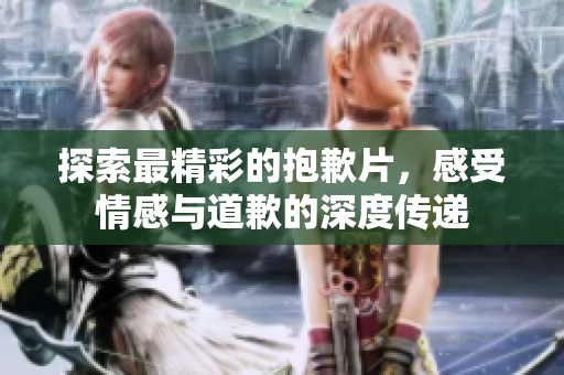 探索最精彩的抱歉片，感受情感与道歉的深度传递