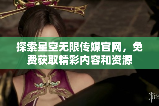 探索星空无限传媒官网，免费获取精彩内容和资源