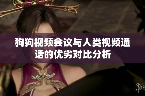 狗狗视频会议与人类视频通话的优劣对比分析