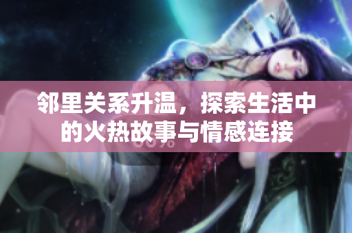 邻里关系升温，探索生活中的火热故事与情感连接