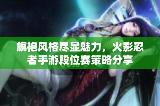 旗袍风格尽显魅力，火影忍者手游段位赛策略分享
