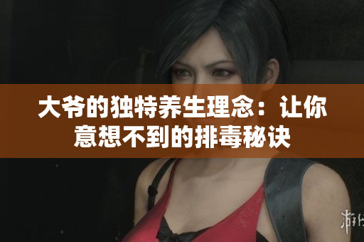 大爷的独特养生理念：让你意想不到的排毒秘诀