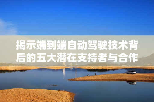 揭示端到端自动驾驶技术背后的五大潜在支持者与合作伙伴