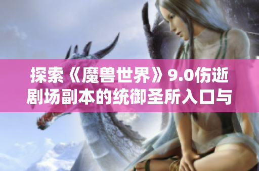 探索《魔兽世界》9.0伤逝剧场副本的统御圣所入口与打法技巧