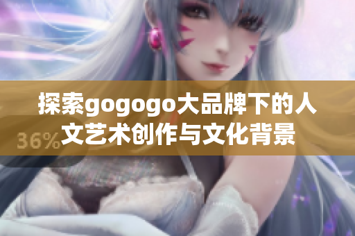 探索gogogo大品牌下的人文艺术创作与文化背景