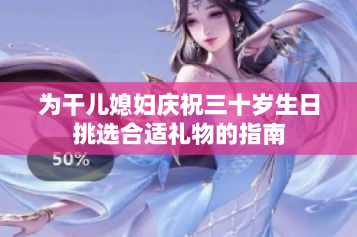 为干儿媳妇庆祝三十岁生日挑选合适礼物的指南