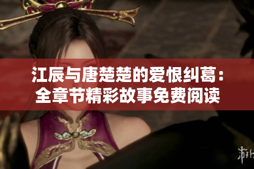 江辰与唐楚楚的爱恨纠葛：全章节精彩故事免费阅读
