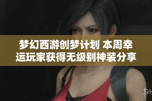 梦幻西游创梦计划 本周幸运玩家获得无级别神装分享