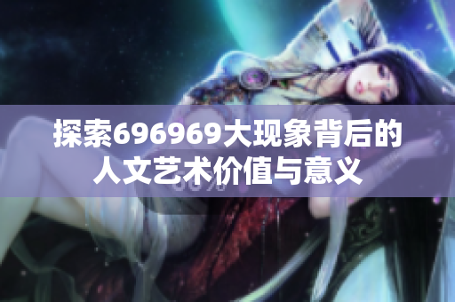探索696969大现象背后的人文艺术价值与意义