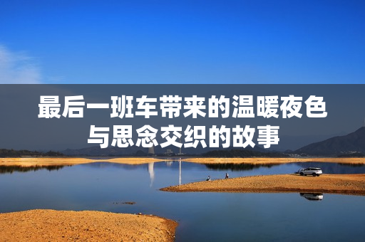 最后一班车带来的温暖夜色与思念交织的故事