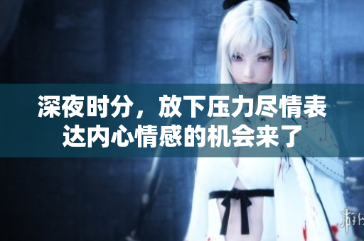深夜时分，放下压力尽情表达内心情感的机会来了