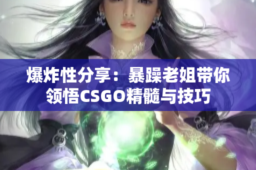爆炸性分享：暴躁老姐带你领悟CSGO精髓与技巧