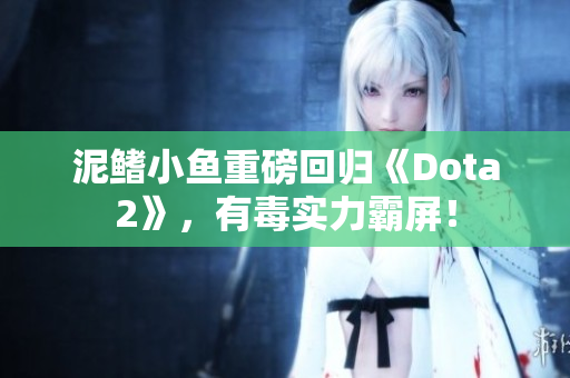 泥鳍小鱼重磅回归《Dota2》，有毒实力霸屏！