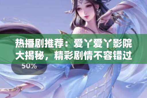 热播剧推荐：爱丫爱丫影院大揭秘，精彩剧情不容错过