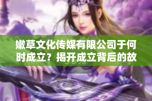嫩草文化传媒有限公司于何时成立？揭开成立背后的故事与意义