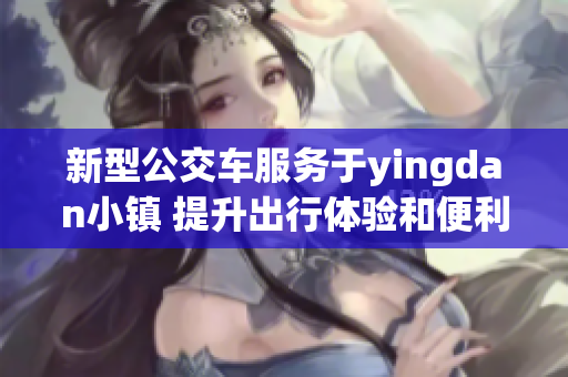 新型公交车服务于yingdan小镇 提升出行体验和便利性
