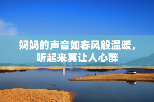 妈妈的声音如春风般温暖，听起来真让人心醉