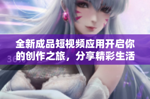 全新成品短视频应用开启你的创作之旅，分享精彩生活瞬间