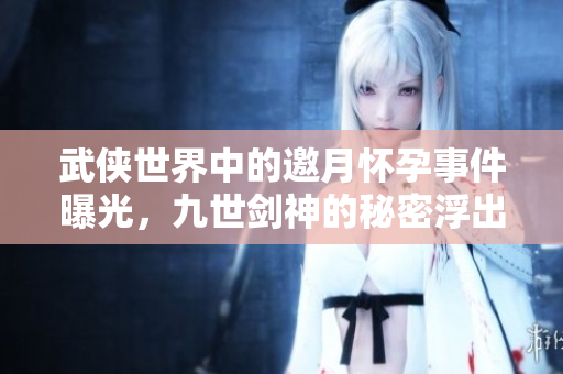 武侠世界中的邀月怀孕事件曝光，九世剑神的秘密浮出水面