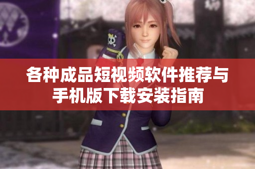 各种成品短视频软件推荐与手机版下载安装指南