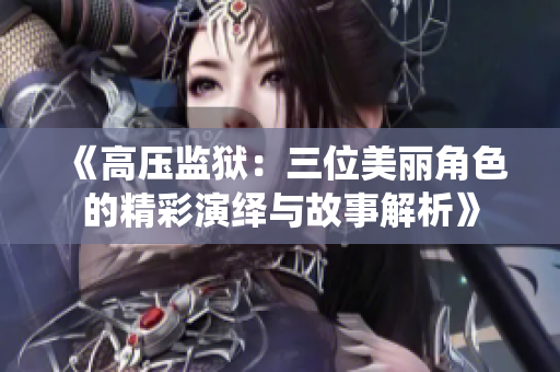 《高压监狱：三位美丽角色的精彩演绎与故事解析》