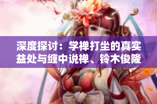 深度探讨：学禅打坐的真实益处与缠中说禅、铃木俊隆的启示