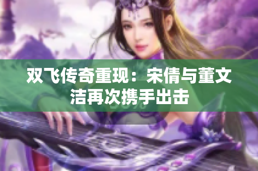 双飞传奇重现：宋倩与董文洁再次携手出击