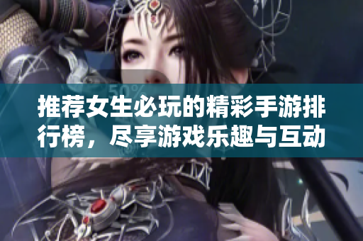 推荐女生必玩的精彩手游排行榜，尽享游戏乐趣与互动体验