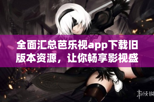 全面汇总芭乐视app下载旧版本资源，让你畅享影视盛宴