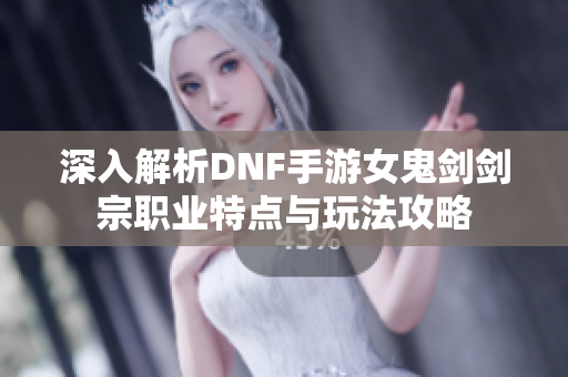深入解析DNF手游女鬼剑剑宗职业特点与玩法攻略