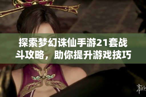 探索梦幻诛仙手游21套战斗攻略，助你提升游戏技巧与策略
