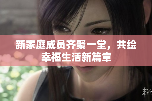 新家庭成员齐聚一堂，共绘幸福生活新篇章