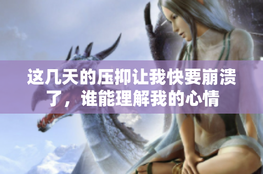 这几天的压抑让我快要崩溃了，谁能理解我的心情