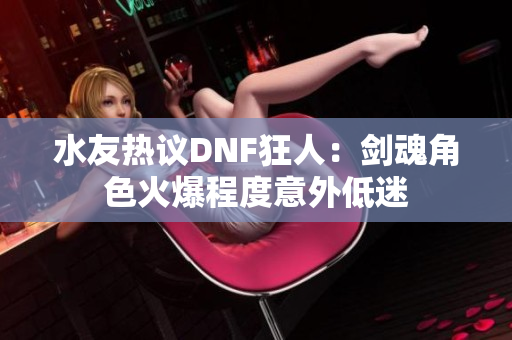 水友热议DNF狂人：剑魂角色火爆程度意外低迷