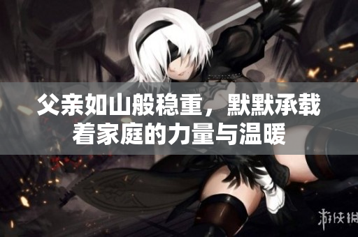 父亲如山般稳重，默默承载着家庭的力量与温暖