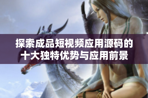探索成品短视频应用源码的十大独特优势与应用前景