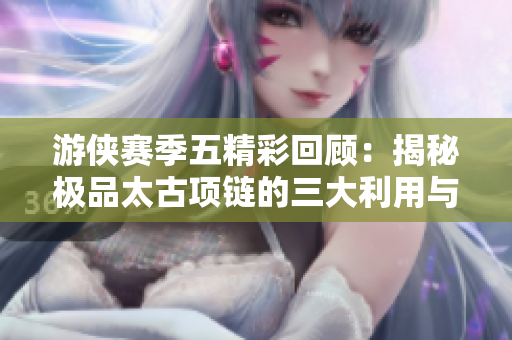游侠赛季五精彩回顾：揭秘极品太古项链的三大利用与八种攻速搭配技巧