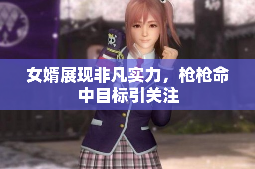 女婿展现非凡实力，枪枪命中目标引关注