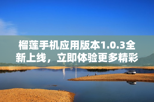 榴莲手机应用版本1.0.3全新上线，立即体验更多精彩功能