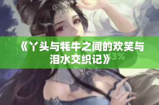 《丫头与牦牛之间的欢笑与泪水交织记》