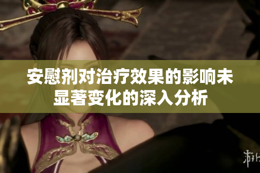 安慰剂对治疗效果的影响未显著变化的深入分析